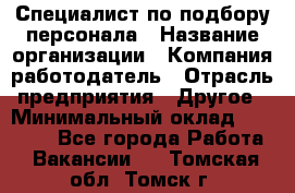 Специалист по подбору персонала › Название организации ­ Компания-работодатель › Отрасль предприятия ­ Другое › Минимальный оклад ­ 21 000 - Все города Работа » Вакансии   . Томская обл.,Томск г.